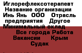 Иглорефлексотерапевт › Название организации ­ Инь-Янь, ООО › Отрасль предприятия ­ Другое › Минимальный оклад ­ 50 000 - Все города Работа » Вакансии   . Крым,Судак